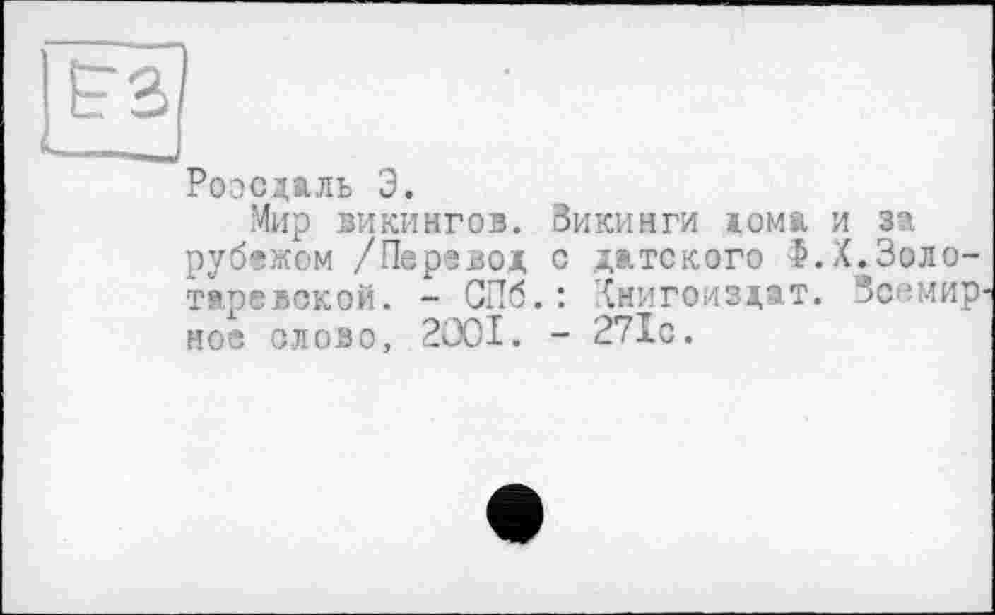 ﻿Роосдаль Э.
Мир викингов. Зикинги дома и за рубежом /Перевод с датского Ф.Х.Золо-таревской. - СПб.: Хнигоиздат. Зс<:мир нос олово, 2Ü0I. - 271с.